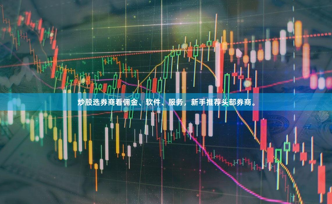 炒股选券商看佣金、软件、服务，新手推荐头部券商。