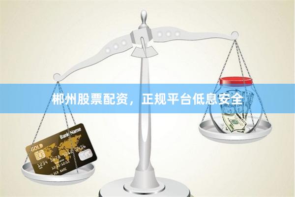 郴州股票配资，正规平台低息安全
