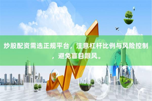 炒股配资需选正规平台,注意杠杆比例与风险控制,避免盲目跟风。