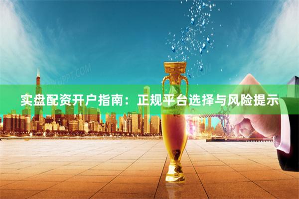 实盘配资开户指南：正规平台选择与风险提示