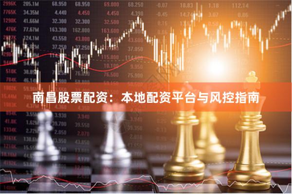 南昌股票配资：本地配资平台与风控指南