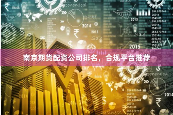 南京期货配资公司排名，合规平台推荐