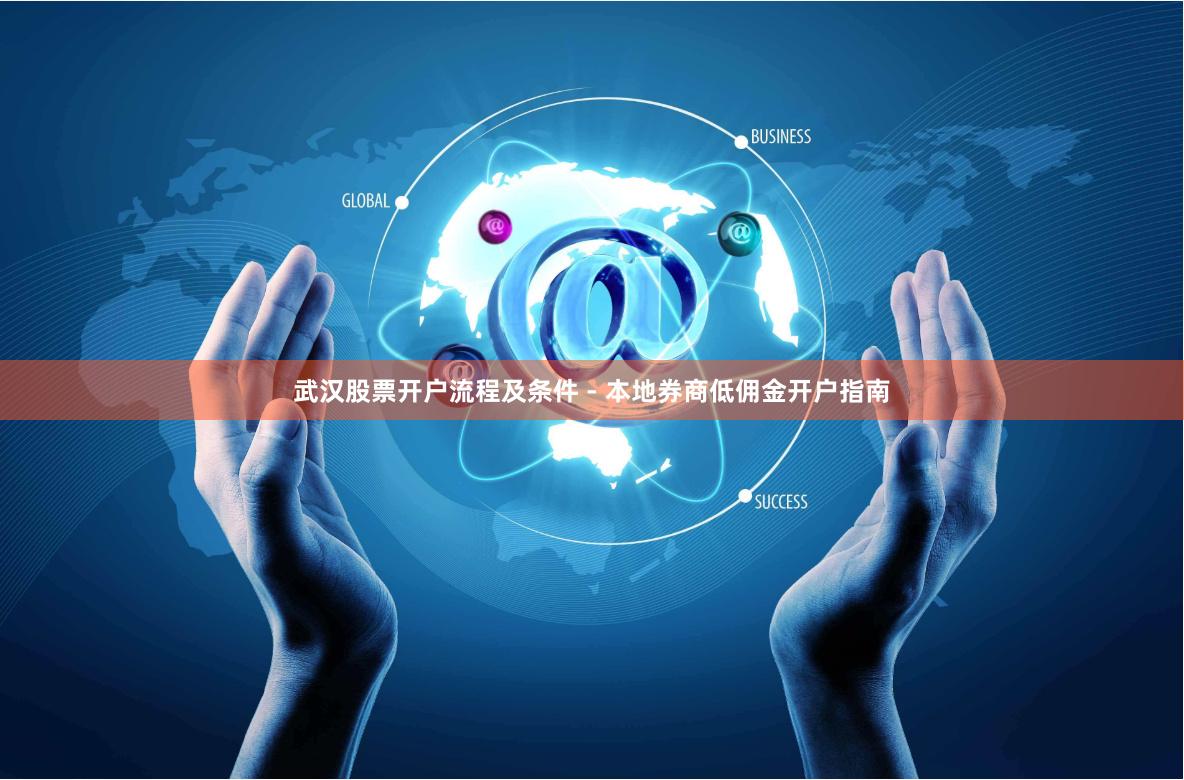 武汉股票开户流程及条件 - 本地券商低佣金开户指南