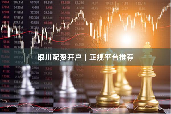 银川配资开户｜正规平台推荐