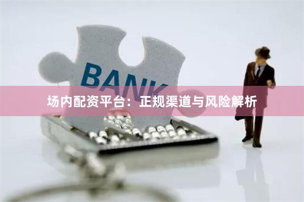 场内配资平台：正规渠道与风险解析