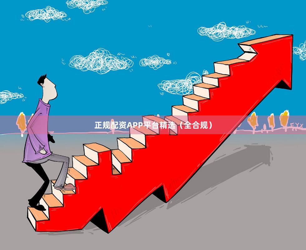 正规配资APP平台精选（全合规）