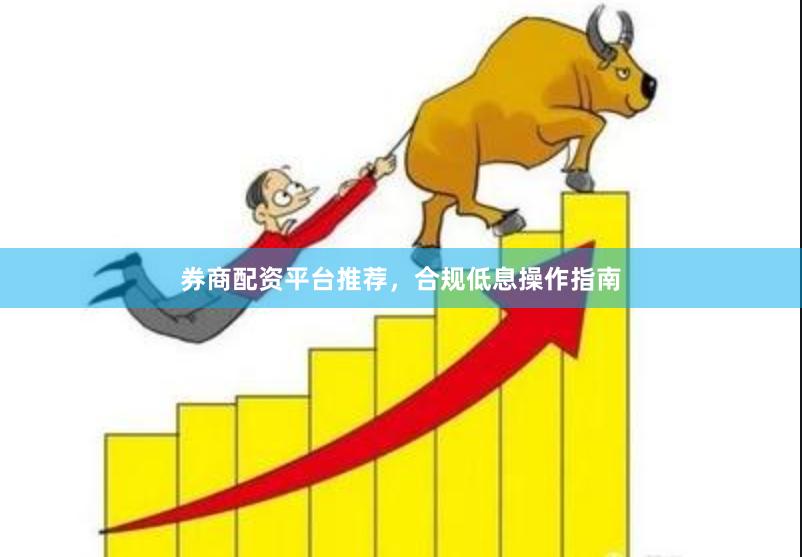 券商配资平台推荐，合规低息操作指南