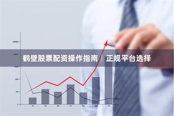 鹤壁股票配资操作指南│正规平台选择
