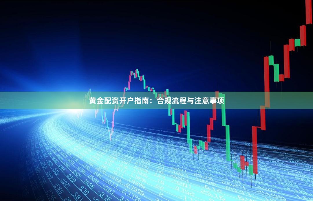 黄金配资开户指南：合规流程与注意事项