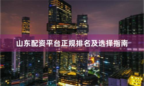 山东配资平台正规排名及选择指南