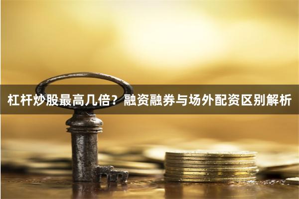 杠杆炒股最高几倍？融资融券与场外配资区别解析