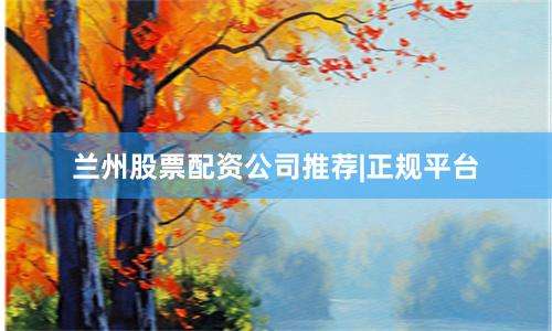 兰州股票配资公司推荐|正规平台