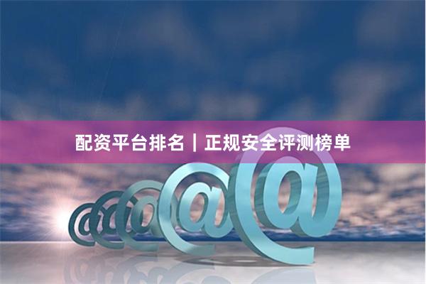 配资平台排名｜正规安全评测榜单