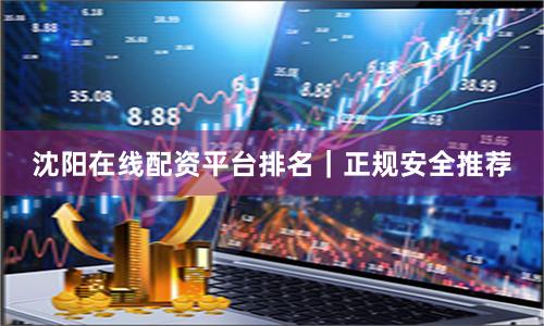 沈阳在线配资平台排名｜正规安全推荐