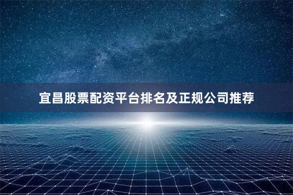 宜昌股票配资平台排名及正规公司推荐