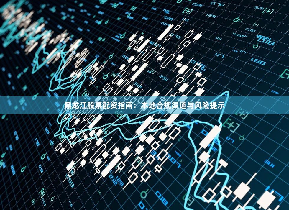黑龙江股票配资指南：本地合规渠道与风险提示