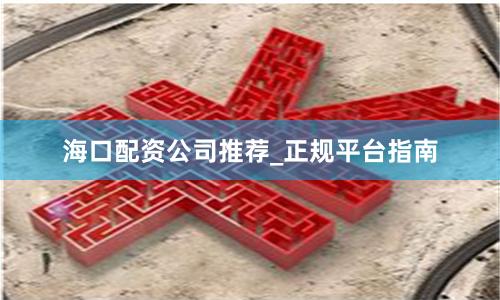 海口配资公司推荐_正规平台指南