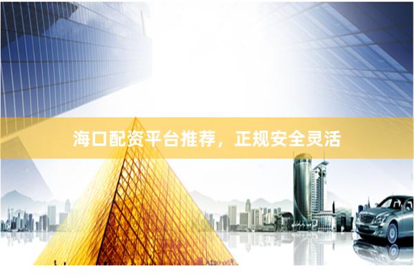 海口配资平台推荐，正规安全灵活