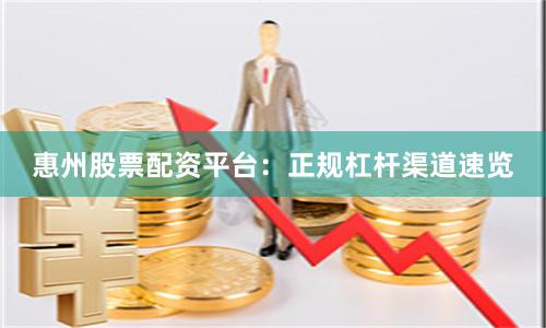 惠州股票配资平台：正规杠杆渠道速览
