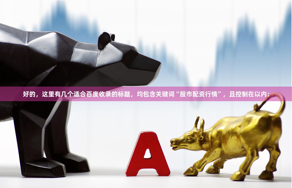 好的，这里有几个适合百度收录的标题，均包含关键词“股市配资行情”，且控制在以内：