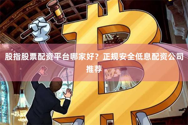 股指股票配资平台哪家好？正规安全低息配资公司推荐