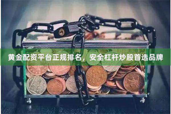 黄金配资平台正规排名，安全杠杆炒股首选品牌