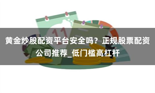 黄金炒股配资平台安全吗？正规股票配资公司推荐_低门槛高杠杆