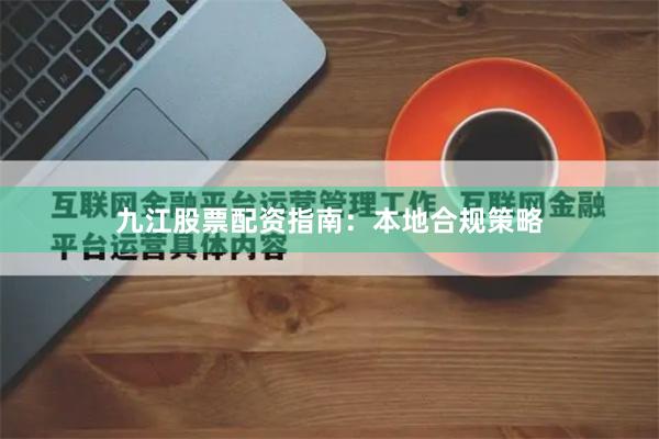 九江股票配资指南：本地合规策略