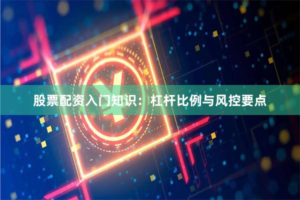 股票配资入门知识：杠杆比例与风控要点