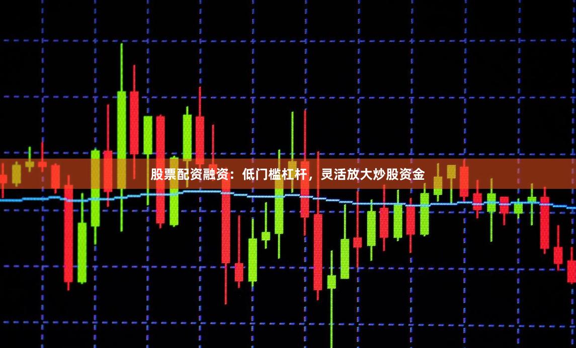 股票配资融资：低门槛杠杆，灵活放大炒股资金