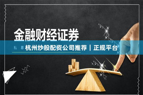 杭州炒股配资公司推荐｜正规平台