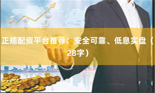 正规配资平台推荐：安全可靠、低息实盘（28字）