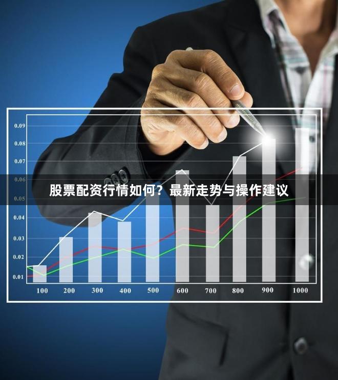 股票配资行情如何？最新走势与操作建议