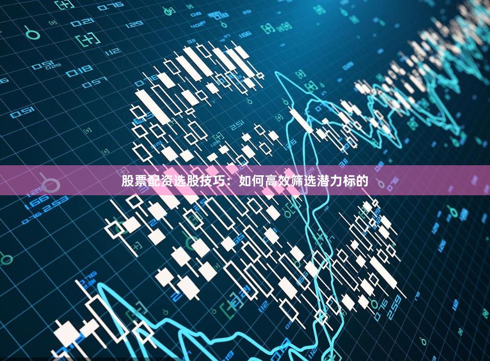 股票配资选股技巧：如何高效筛选潜力标的