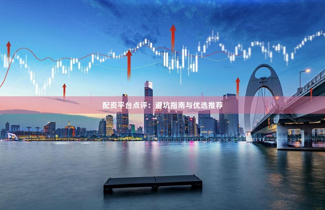 配资平台点评：避坑指南与优选推荐