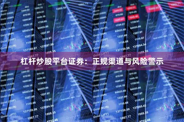 杠杆炒股平台证券：正规渠道与风险警示