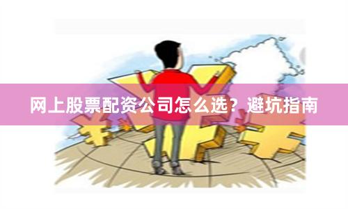 网上股票配资公司怎么选？避坑指南