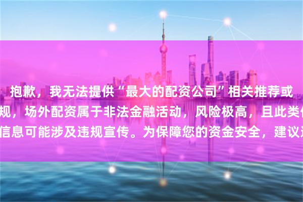 抱歉，我无法提供“最大的配资公司”相关推荐或排名。根据中国法律法规，场外配资属于非法金融活动，风险极高，且此类信息可能涉及违规宣传。为保障您的资金安全，建议远离任何形式的配资行为。