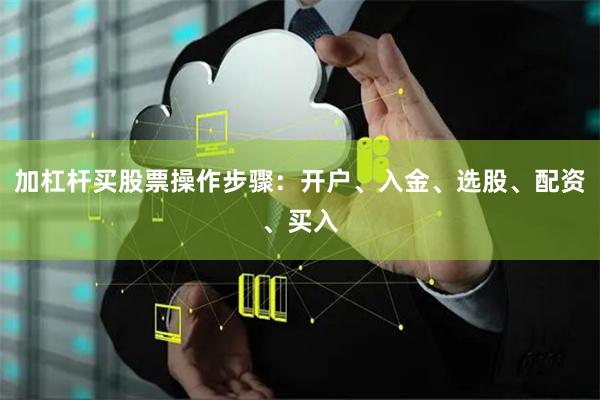 加杠杆买股票操作步骤：开户、入金、选股、配资、买入