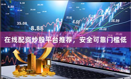 在线配资炒股平台推荐,安全可靠门槛低