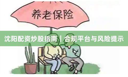 沈阳配资炒股指南｜合规平台与风险提示